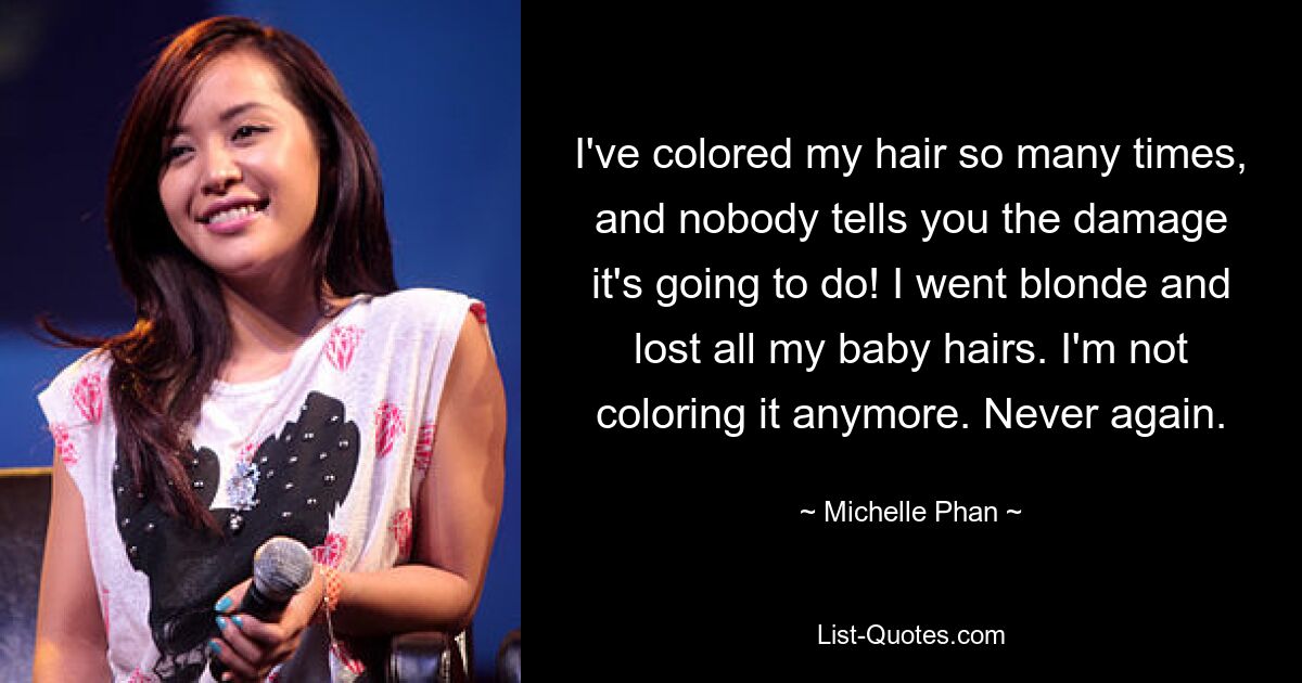 I've colored my hair so many times, and nobody tells you the damage it's going to do! I went blonde and lost all my baby hairs. I'm not coloring it anymore. Never again. — © Michelle Phan