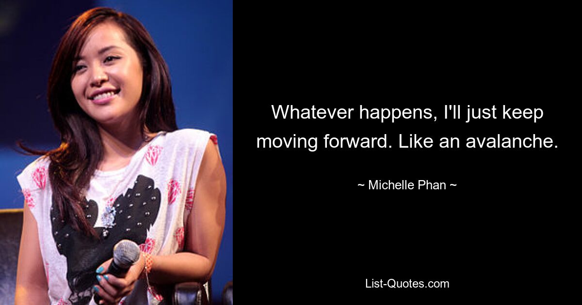 Whatever happens, I'll just keep moving forward. Like an avalanche. — © Michelle Phan