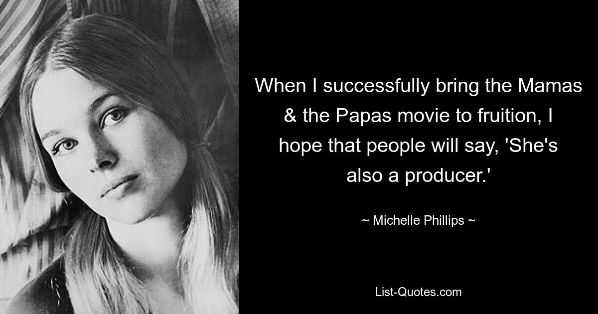 When I successfully bring the Mamas & the Papas movie to fruition, I hope that people will say, 'She's also a producer.' — © Michelle Phillips