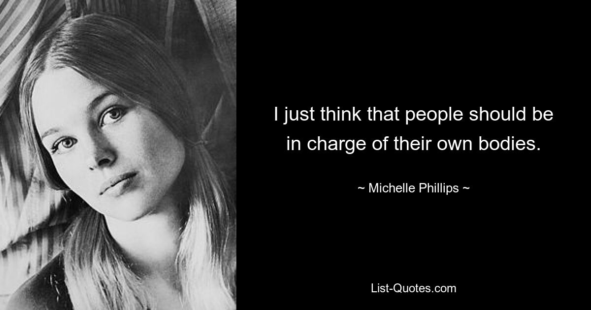 I just think that people should be in charge of their own bodies. — © Michelle Phillips