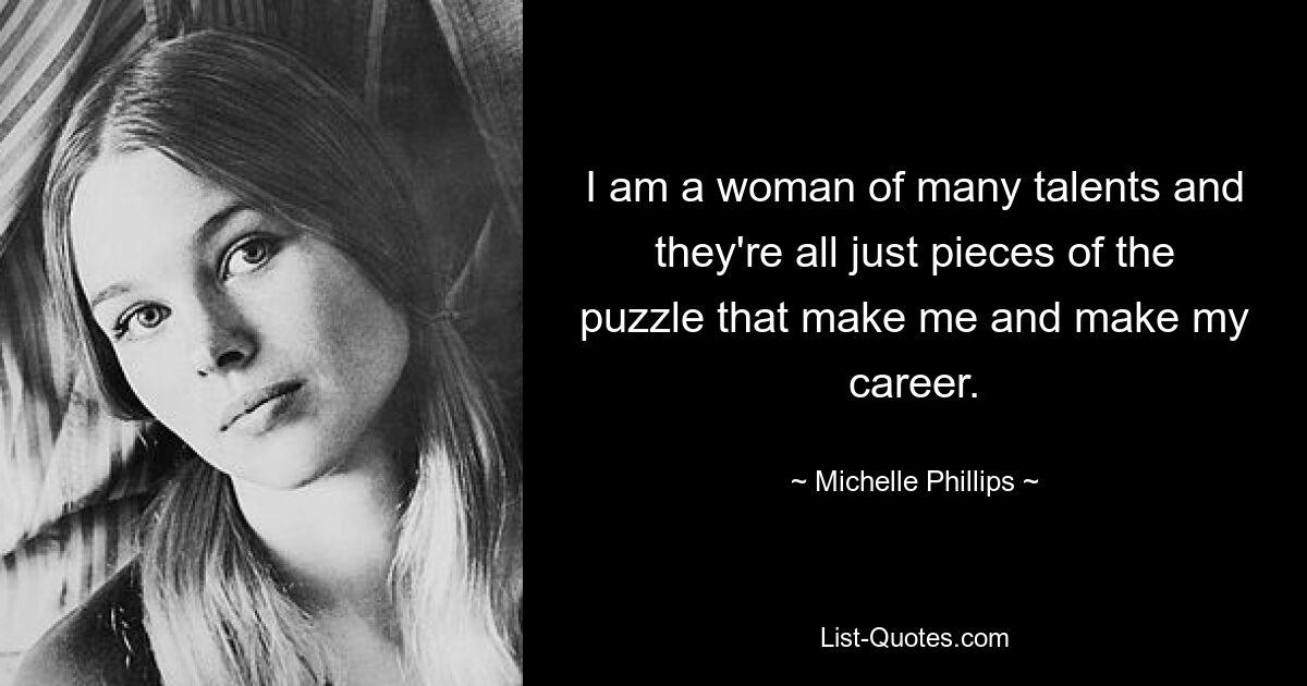 I am a woman of many talents and they're all just pieces of the puzzle that make me and make my career. — © Michelle Phillips