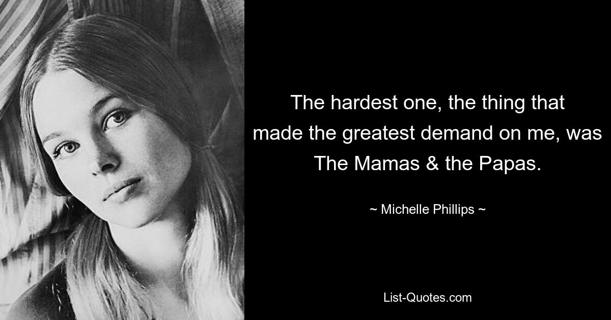 The hardest one, the thing that made the greatest demand on me, was The Mamas & the Papas. — © Michelle Phillips