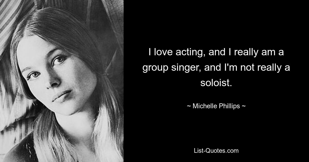 I love acting, and I really am a group singer, and I'm not really a soloist. — © Michelle Phillips