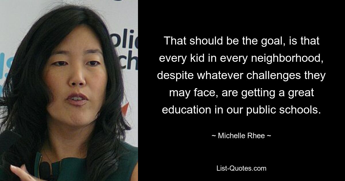 That should be the goal, is that every kid in every neighborhood, despite whatever challenges they may face, are getting a great education in our public schools. — © Michelle Rhee