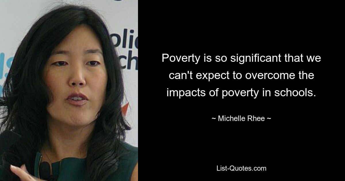 Poverty is so significant that we can't expect to overcome the impacts of poverty in schools. — © Michelle Rhee