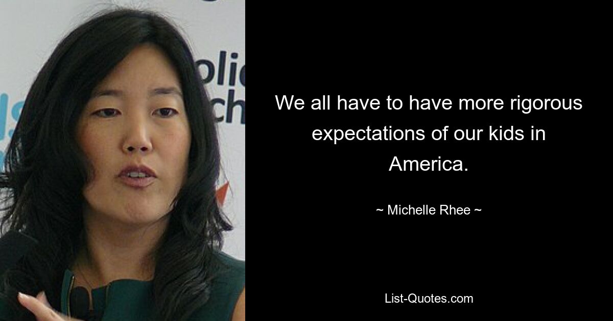 We all have to have more rigorous expectations of our kids in America. — © Michelle Rhee