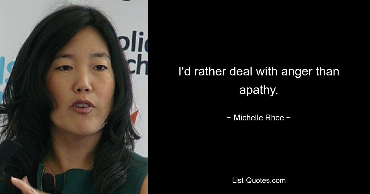 I'd rather deal with anger than apathy. — © Michelle Rhee