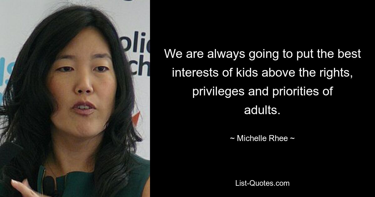 We are always going to put the best interests of kids above the rights, privileges and priorities of adults. — © Michelle Rhee