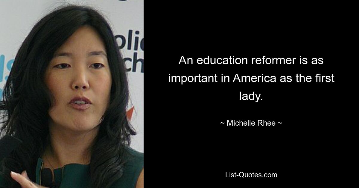 An education reformer is as important in America as the first lady. — © Michelle Rhee