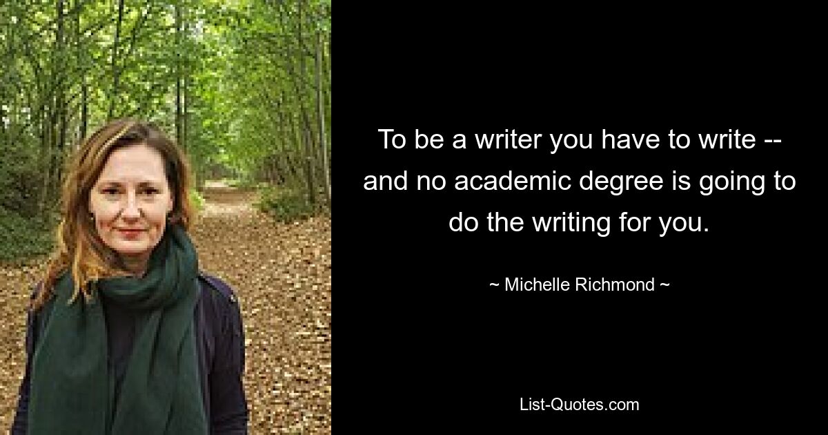 To be a writer you have to write -- and no academic degree is going to do the writing for you. — © Michelle Richmond