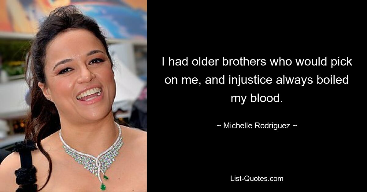 I had older brothers who would pick on me, and injustice always boiled my blood. — © Michelle Rodriguez