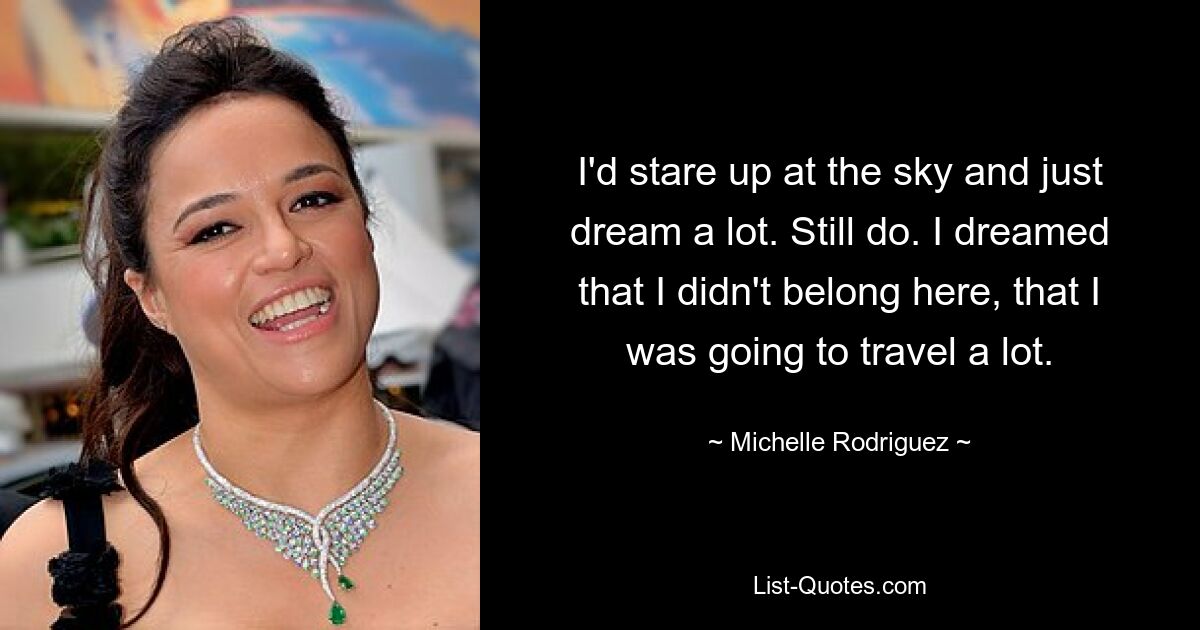 I'd stare up at the sky and just dream a lot. Still do. I dreamed that I didn't belong here, that I was going to travel a lot. — © Michelle Rodriguez