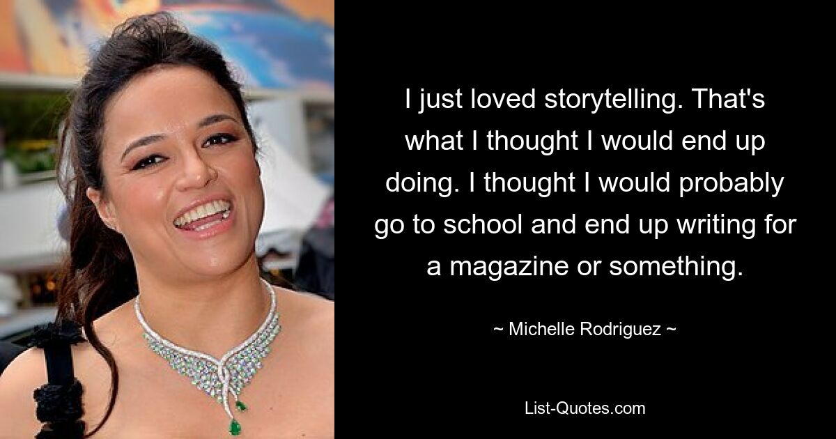 I just loved storytelling. That's what I thought I would end up doing. I thought I would probably go to school and end up writing for a magazine or something. — © Michelle Rodriguez