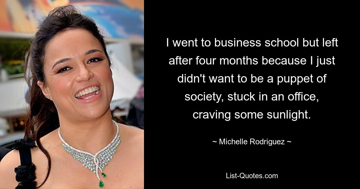 I went to business school but left after four months because I just didn't want to be a puppet of society, stuck in an office, craving some sunlight. — © Michelle Rodriguez