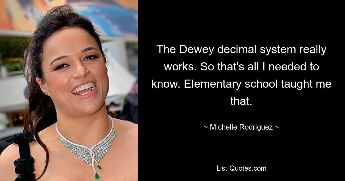 The Dewey decimal system really works. So that's all I needed to know. Elementary school taught me that. — © Michelle Rodriguez