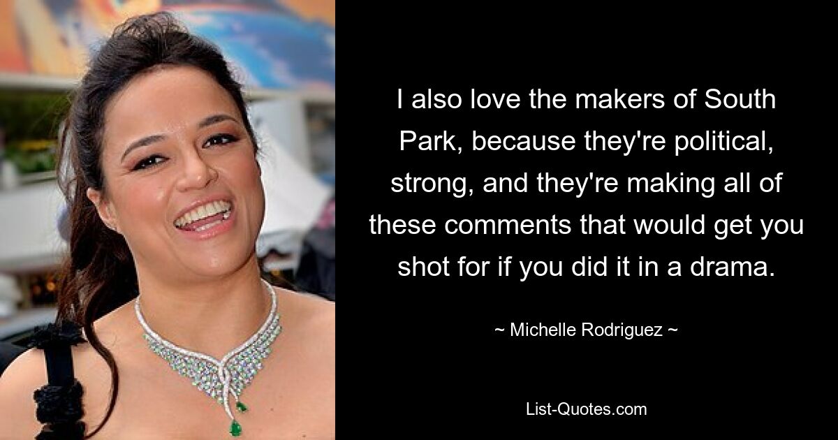 I also love the makers of South Park, because they're political, strong, and they're making all of these comments that would get you shot for if you did it in a drama. — © Michelle Rodriguez