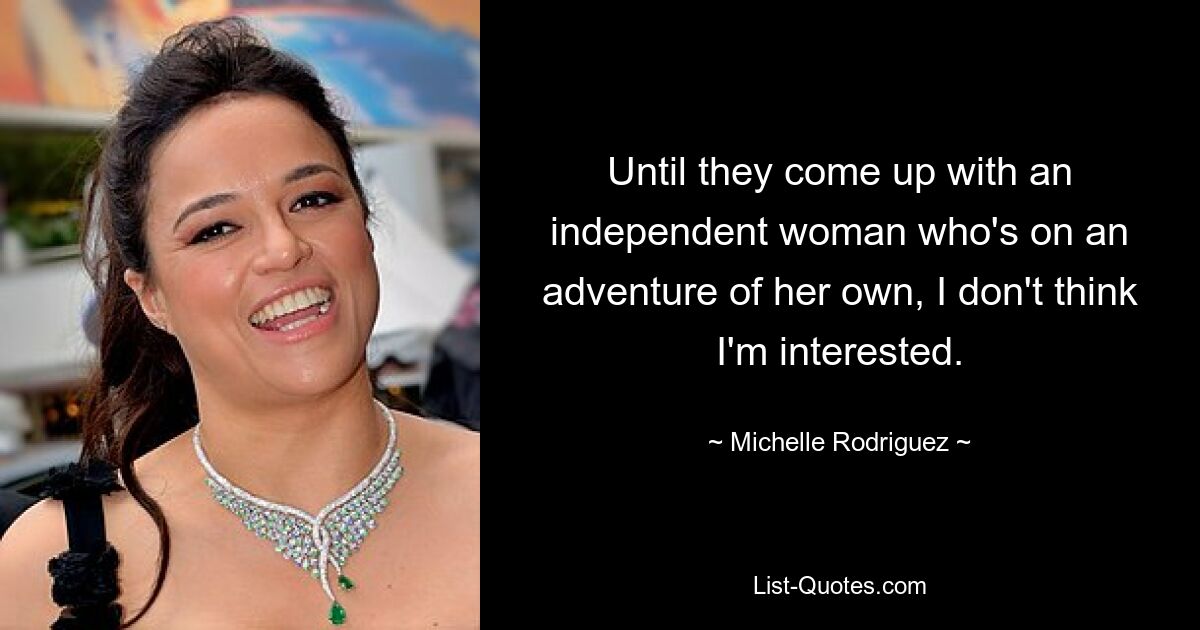 Until they come up with an independent woman who's on an adventure of her own, I don't think I'm interested. — © Michelle Rodriguez