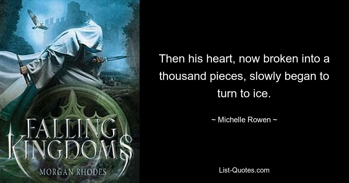 Then his heart, now broken into a thousand pieces, slowly began to turn to ice. — © Michelle Rowen