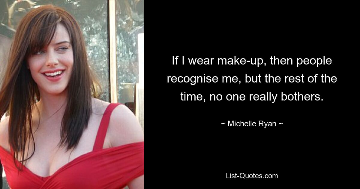 If I wear make-up, then people recognise me, but the rest of the time, no one really bothers. — © Michelle Ryan