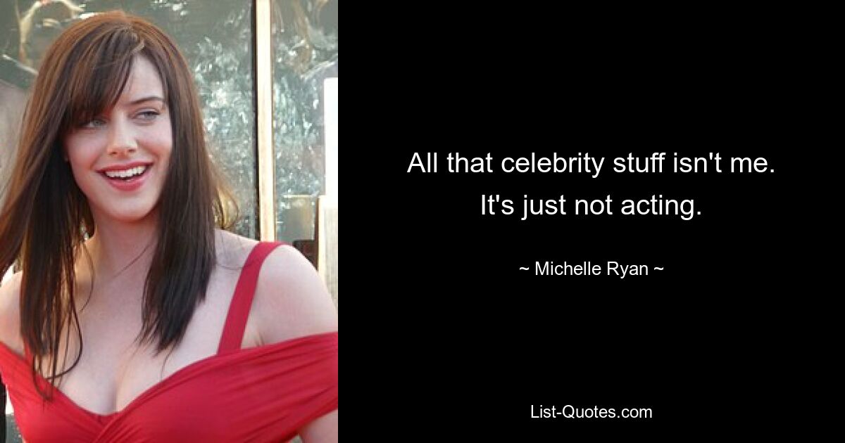 All that celebrity stuff isn't me. It's just not acting. — © Michelle Ryan