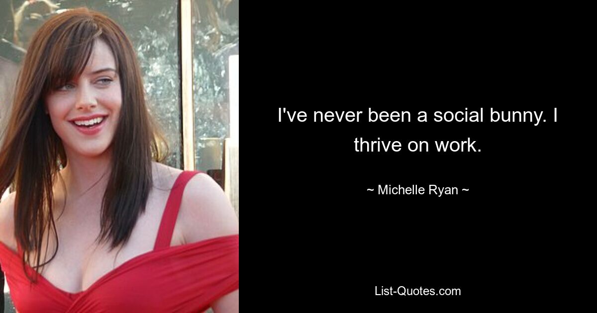 I've never been a social bunny. I thrive on work. — © Michelle Ryan