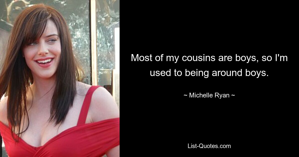 Most of my cousins are boys, so I'm used to being around boys. — © Michelle Ryan