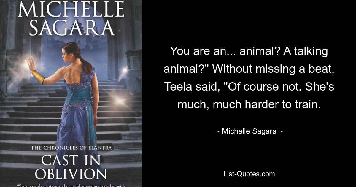 You are an... animal? A talking animal?" Without missing a beat, Teela said, "Of course not. She's much, much harder to train. — © Michelle Sagara