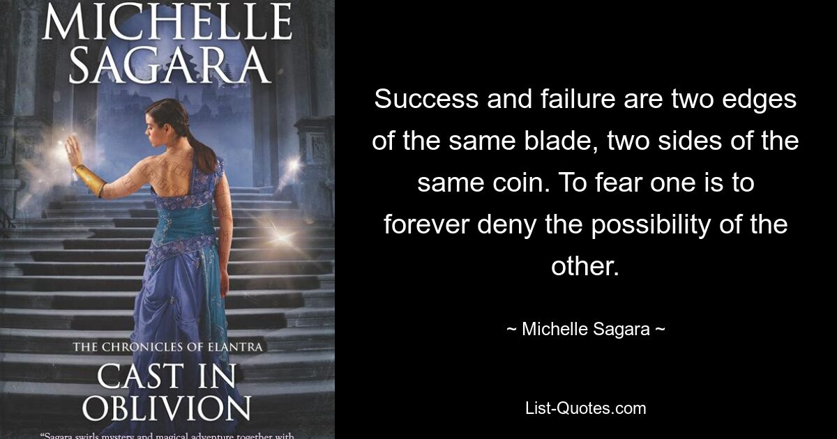 Success and failure are two edges of the same blade, two sides of the same coin. To fear one is to forever deny the possibility of the other. — © Michelle Sagara