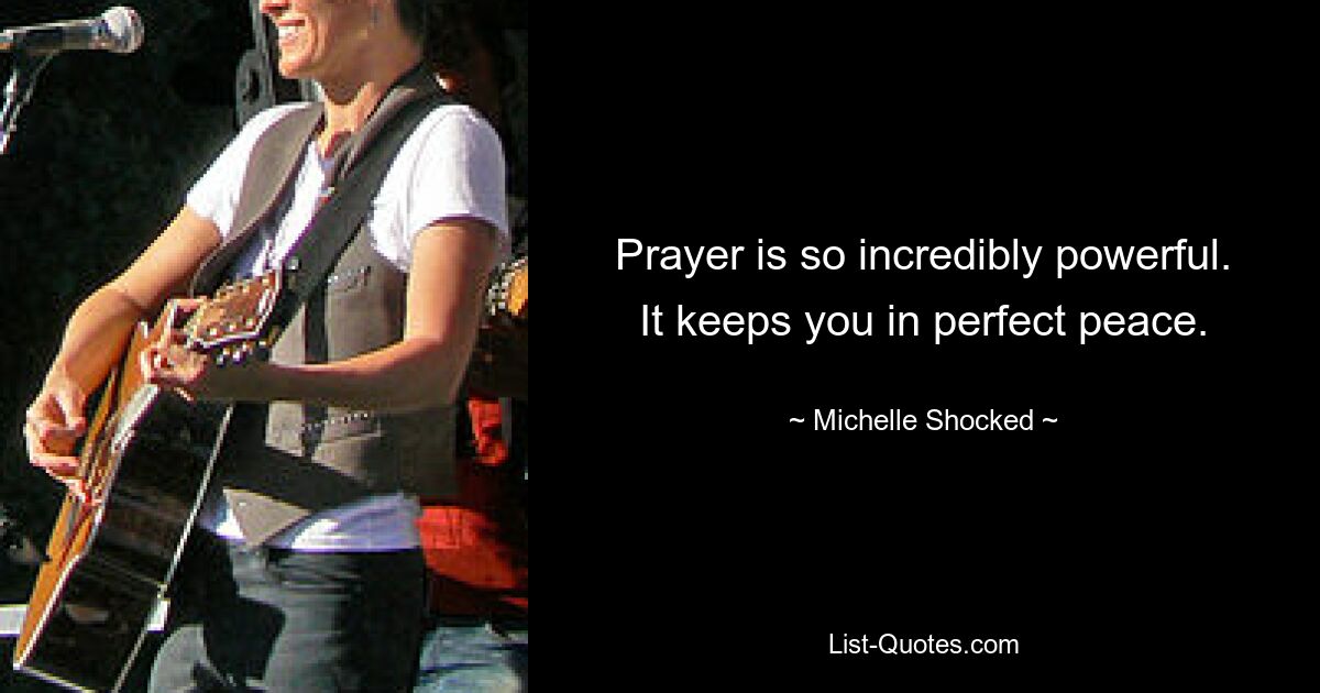 Prayer is so incredibly powerful. It keeps you in perfect peace. — © Michelle Shocked