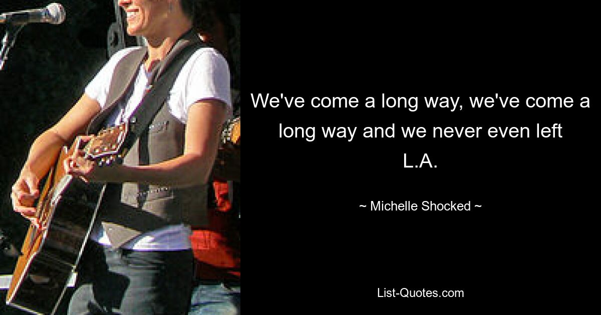 We've come a long way, we've come a long way and we never even left L.A. — © Michelle Shocked