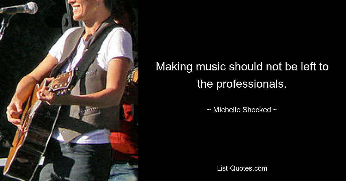 Making music should not be left to the professionals. — © Michelle Shocked