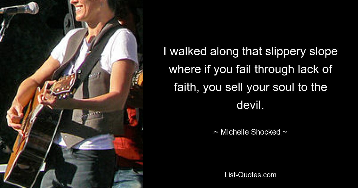 I walked along that slippery slope where if you fail through lack of faith, you sell your soul to the devil. — © Michelle Shocked