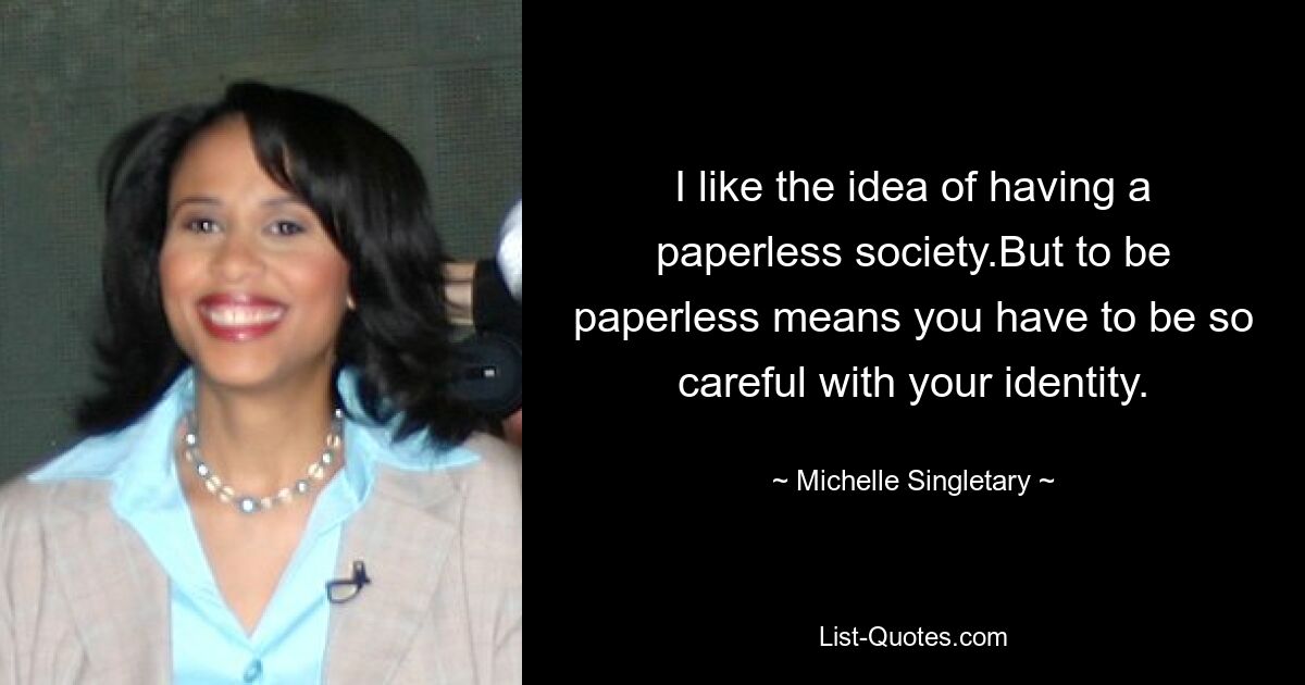 I like the idea of having a paperless society.But to be paperless means you have to be so careful with your identity. — © Michelle Singletary