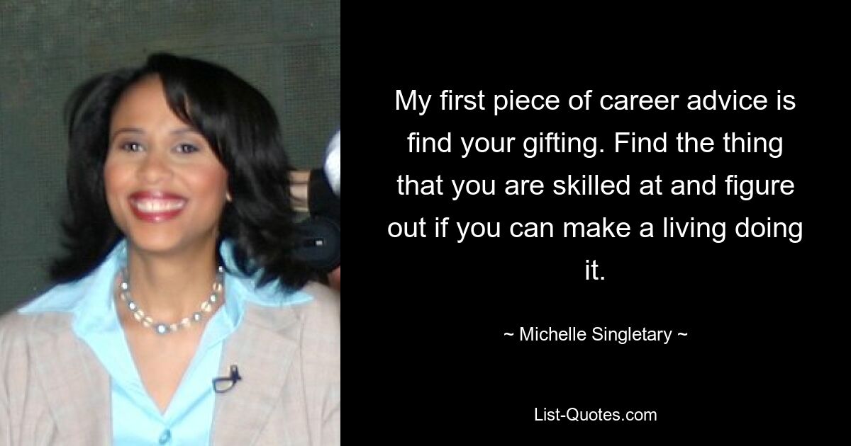 My first piece of career advice is find your gifting. Find the thing that you are skilled at and figure out if you can make a living doing it. — © Michelle Singletary