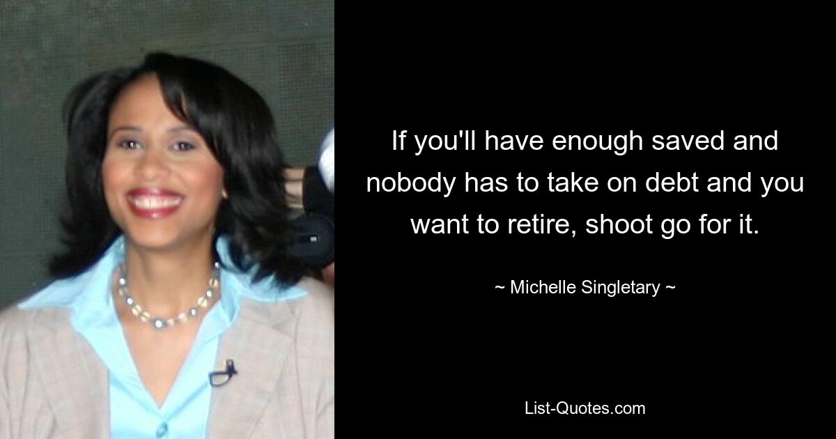 If you'll have enough saved and nobody has to take on debt and you want to retire, shoot go for it. — © Michelle Singletary