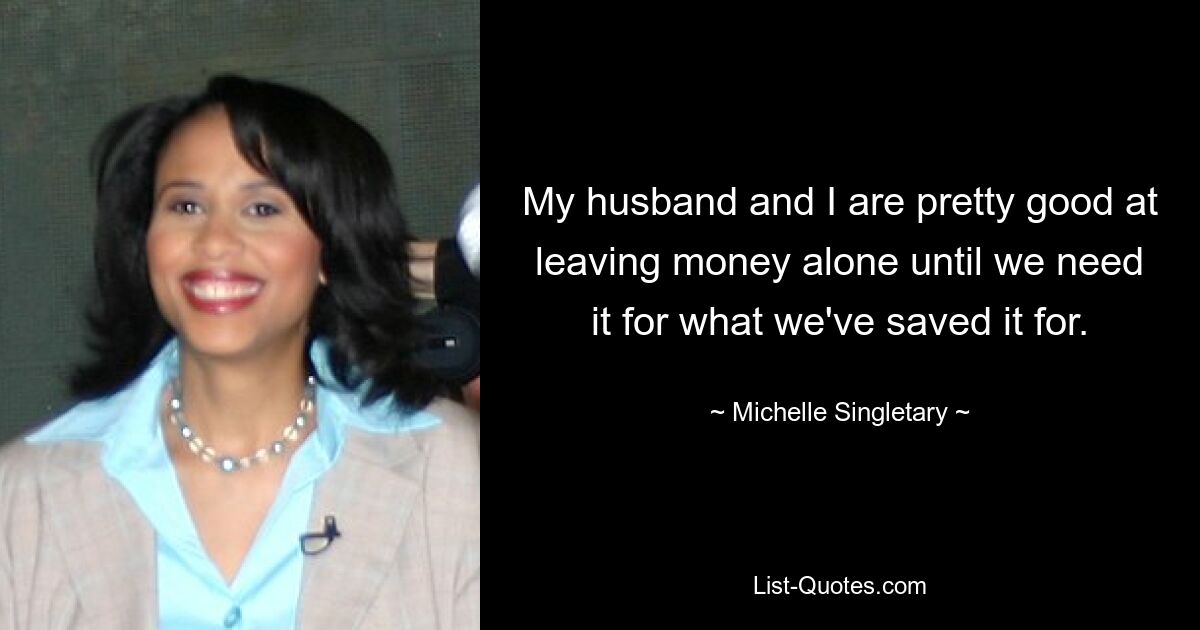 My husband and I are pretty good at leaving money alone until we need it for what we've saved it for. — © Michelle Singletary