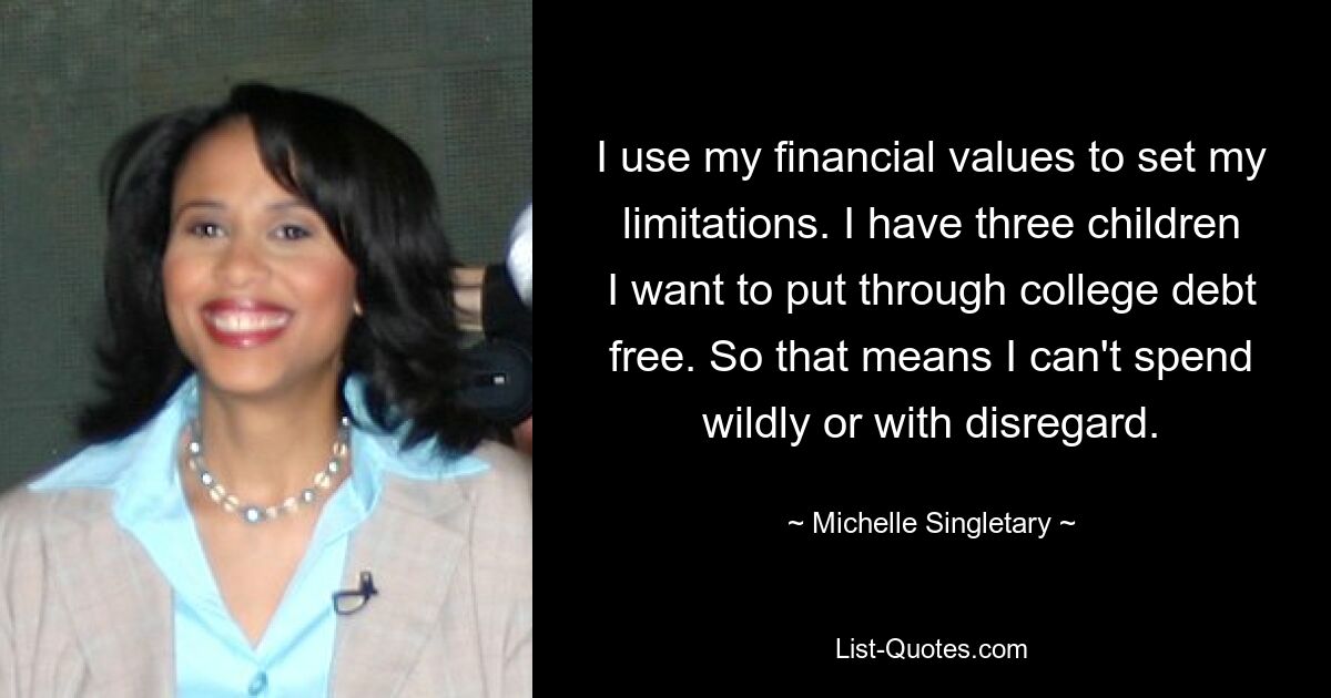 I use my financial values to set my limitations. I have three children I want to put through college debt free. So that means I can't spend wildly or with disregard. — © Michelle Singletary