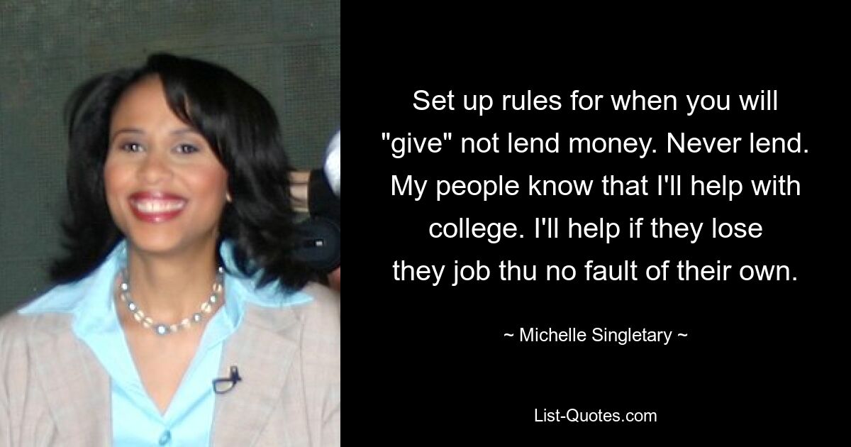 Set up rules for when you will "give" not lend money. Never lend. My people know that I'll help with college. I'll help if they lose they job thu no fault of their own. — © Michelle Singletary