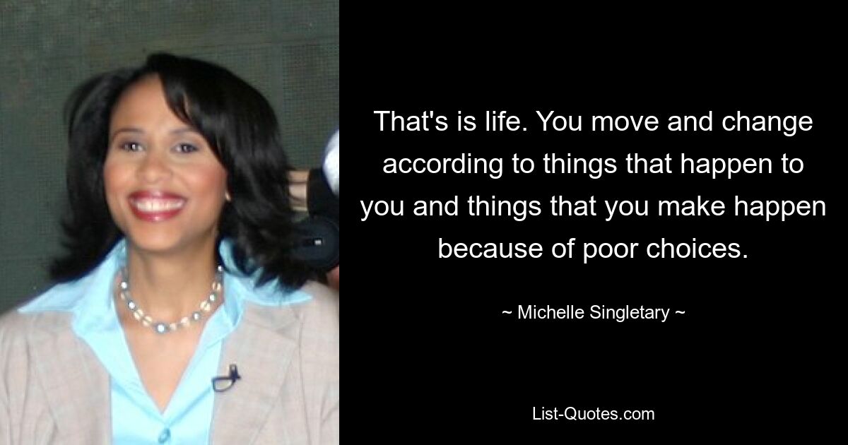 That's is life. You move and change according to things that happen to you and things that you make happen because of poor choices. — © Michelle Singletary