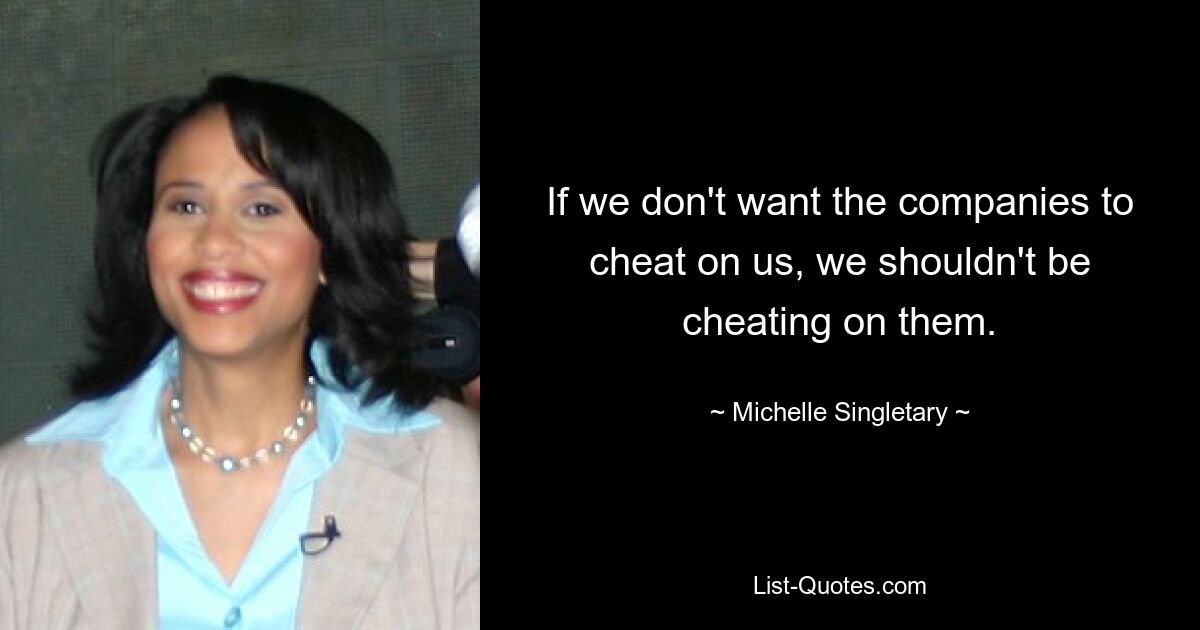 If we don't want the companies to cheat on us, we shouldn't be cheating on them. — © Michelle Singletary