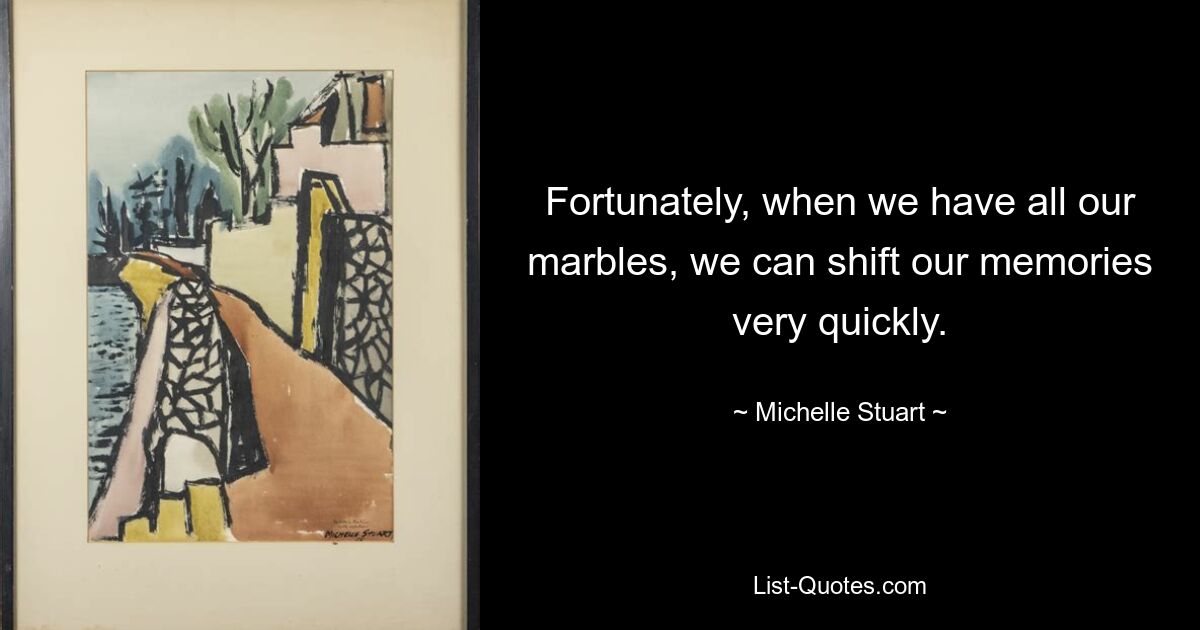 Fortunately, when we have all our marbles, we can shift our memories very quickly. — © Michelle Stuart