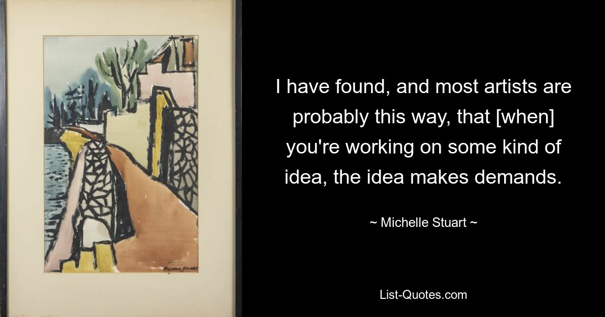 I have found, and most artists are probably this way, that [when] you're working on some kind of idea, the idea makes demands. — © Michelle Stuart