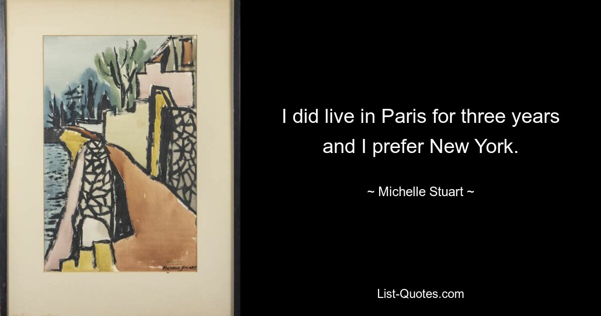 I did live in Paris for three years and I prefer New York. — © Michelle Stuart