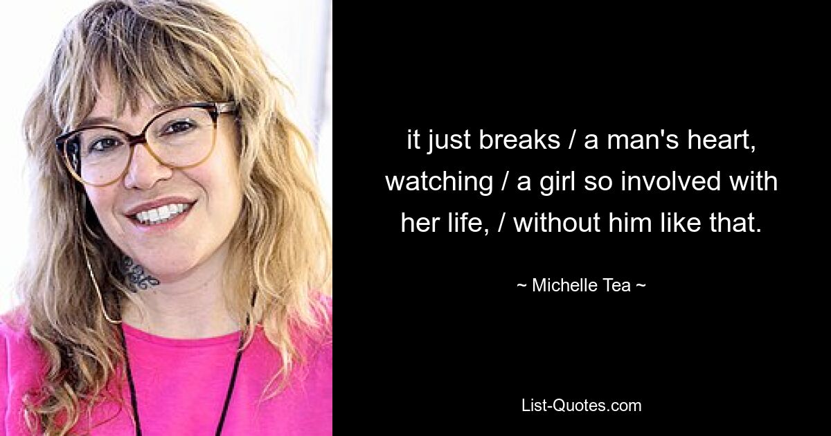 it just breaks / a man's heart, watching / a girl so involved with her life, / without him like that. — © Michelle Tea