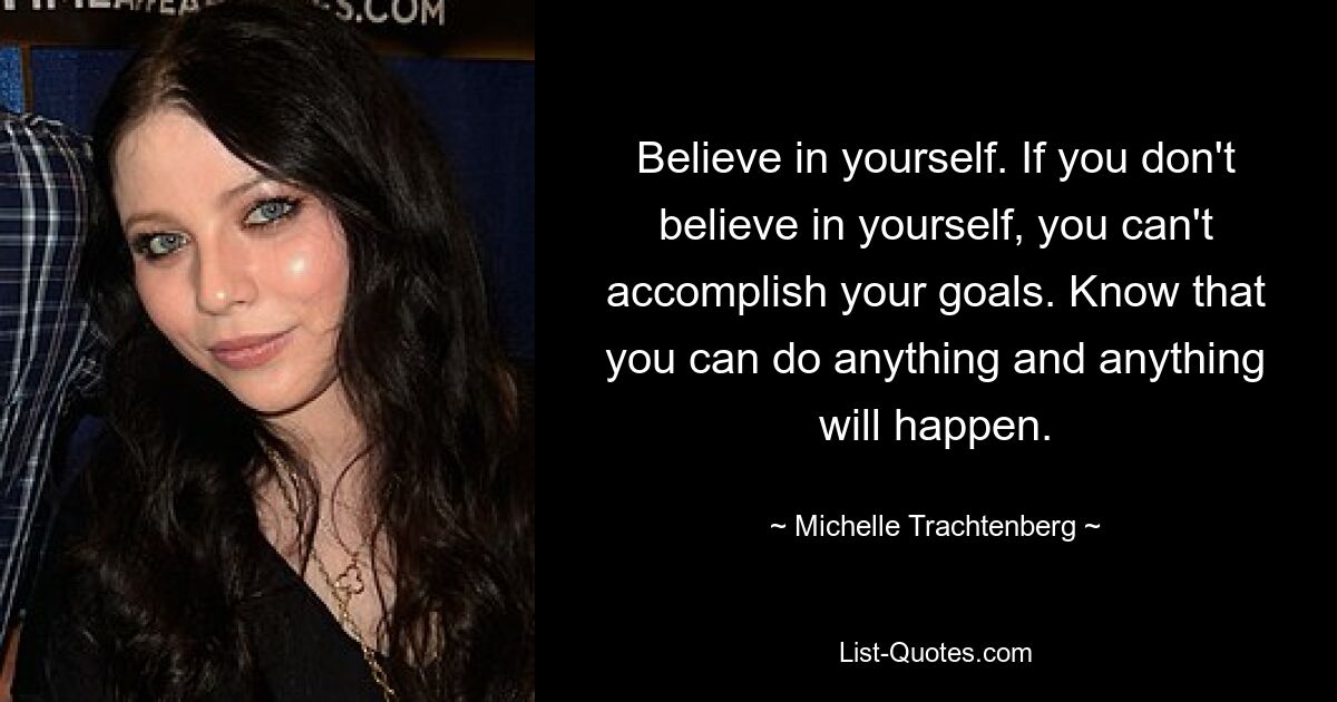 Believe in yourself. If you don't believe in yourself, you can't accomplish your goals. Know that you can do anything and anything will happen. — © Michelle Trachtenberg