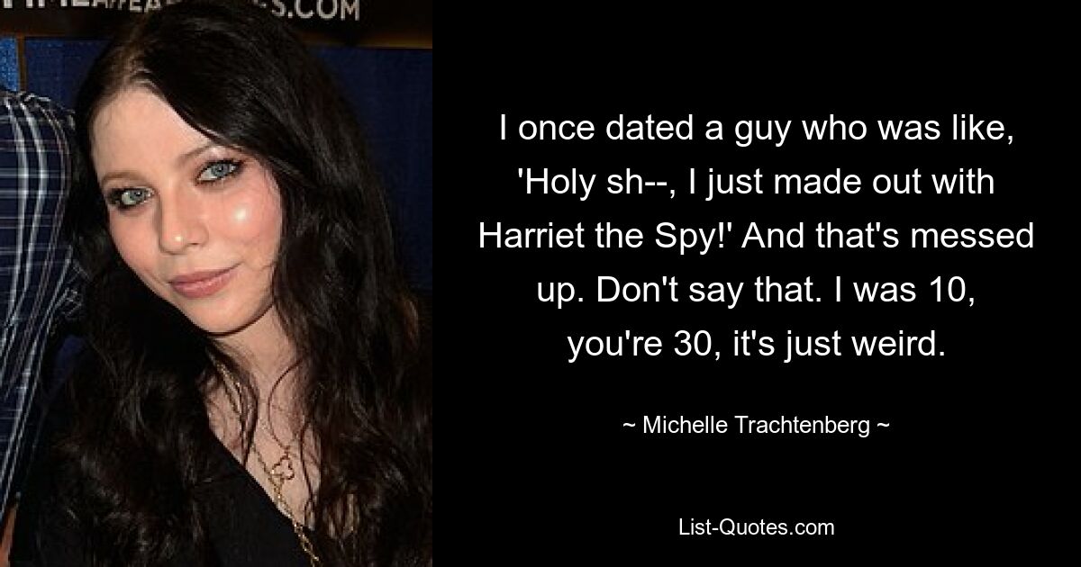 I once dated a guy who was like, 'Holy sh--, I just made out with Harriet the Spy!' And that's messed up. Don't say that. I was 10, you're 30, it's just weird. — © Michelle Trachtenberg