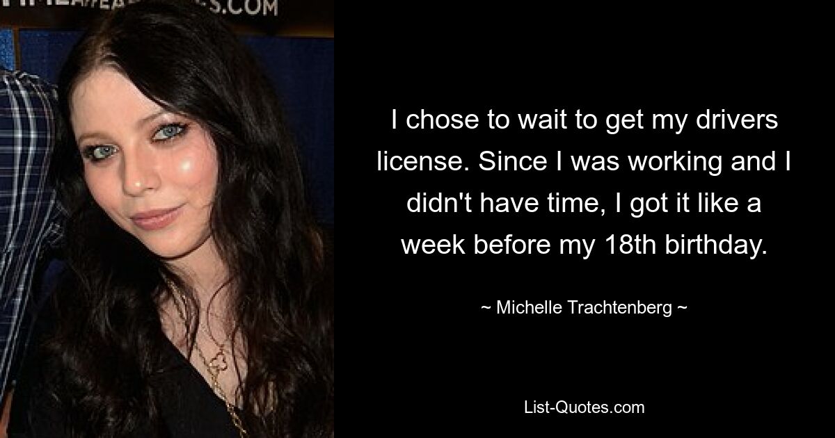 I chose to wait to get my drivers license. Since I was working and I didn't have time, I got it like a week before my 18th birthday. — © Michelle Trachtenberg