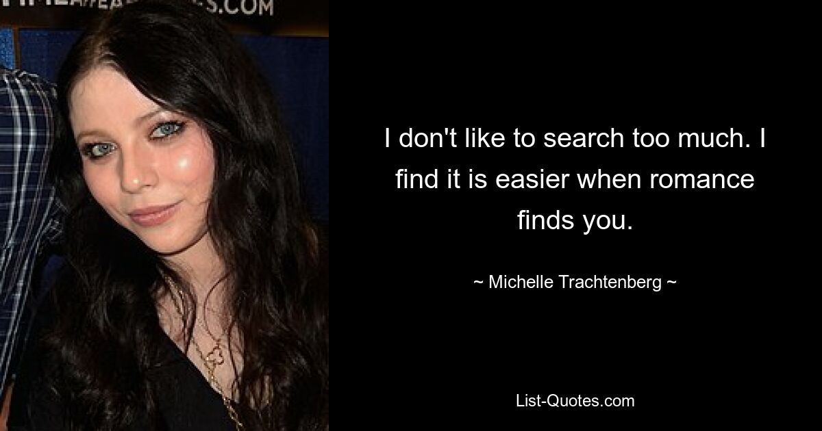 I don't like to search too much. I find it is easier when romance finds you. — © Michelle Trachtenberg