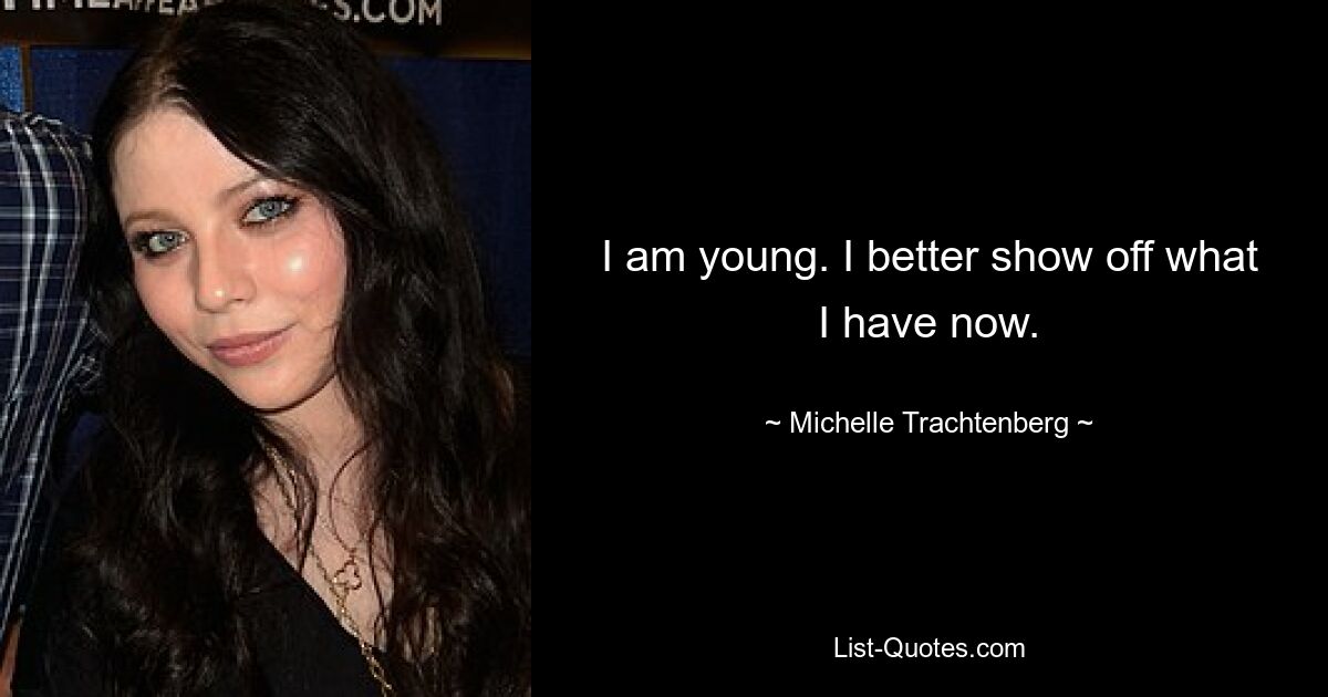 I am young. I better show off what I have now. — © Michelle Trachtenberg