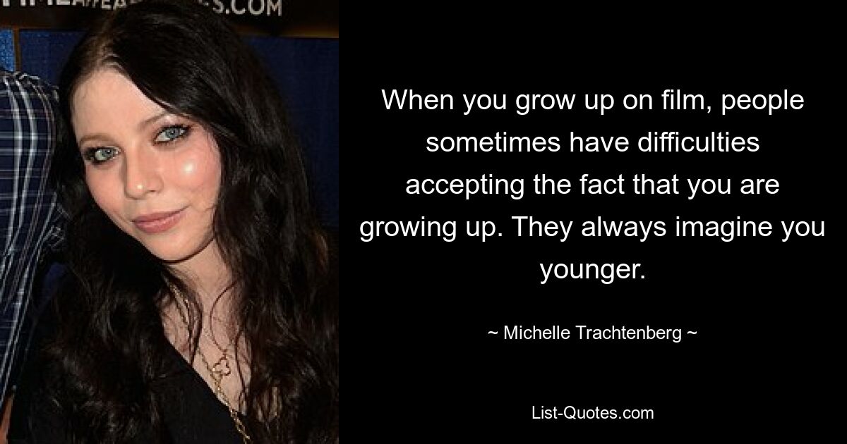 When you grow up on film, people sometimes have difficulties accepting the fact that you are growing up. They always imagine you younger. — © Michelle Trachtenberg